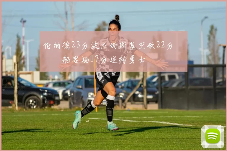 伦纳德23分波杰姆斯基空砍22分 快船客场17分逆转勇士