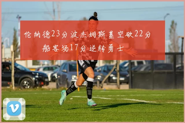 伦纳德23分波杰姆斯基空砍22分 快船客场17分逆转勇士