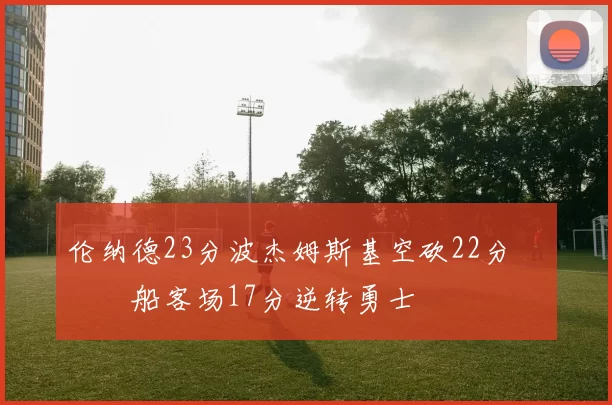 伦纳德23分波杰姆斯基空砍22分 快船客场17分逆转勇士