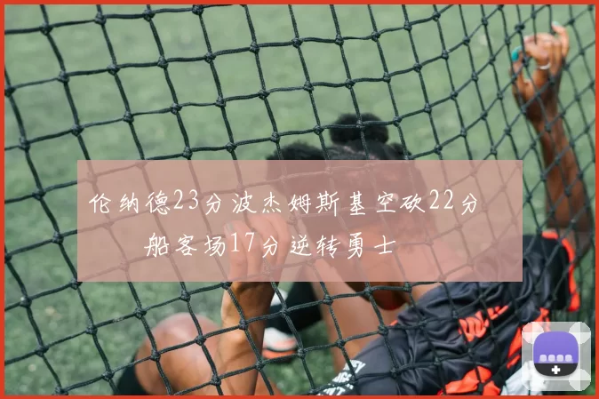 伦纳德23分波杰姆斯基空砍22分 快船客场17分逆转勇士