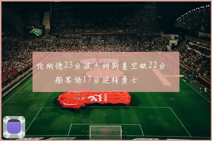 伦纳德23分波杰姆斯基空砍22分 快船客场17分逆转勇士