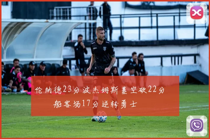 伦纳德23分波杰姆斯基空砍22分 快船客场17分逆转勇士