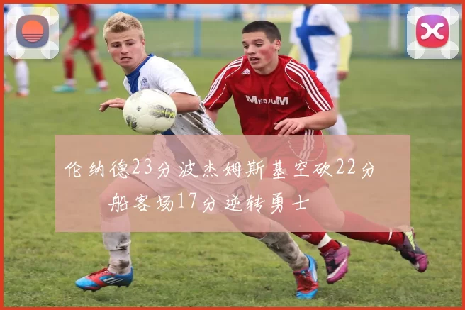 伦纳德23分波杰姆斯基空砍22分 快船客场17分逆转勇士