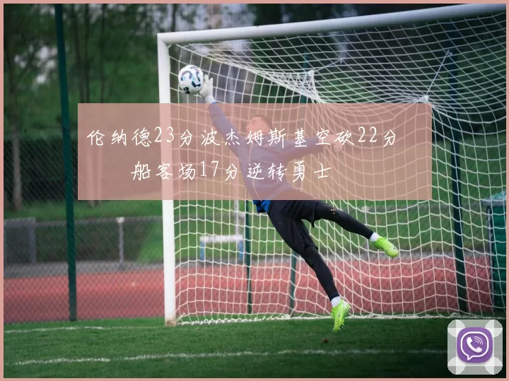 伦纳德23分波杰姆斯基空砍22分 快船客场17分逆转勇士
