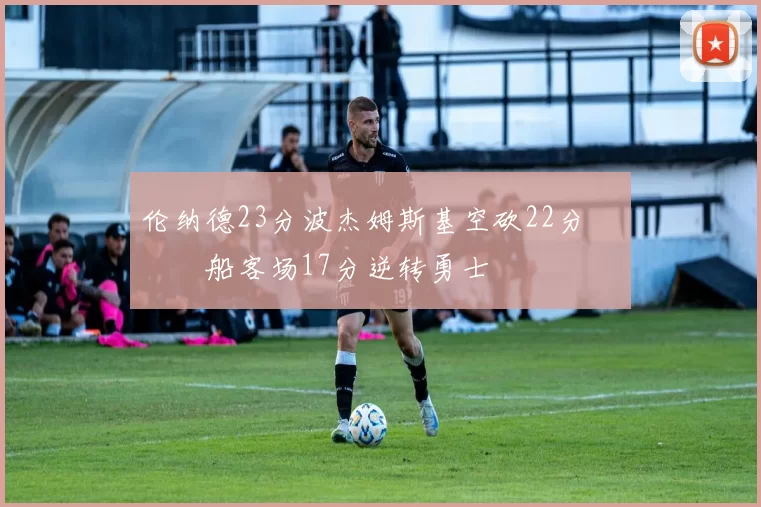 伦纳德23分波杰姆斯基空砍22分 快船客场17分逆转勇士