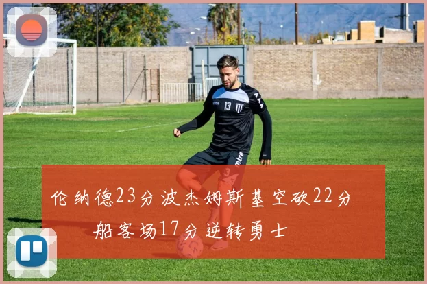 伦纳德23分波杰姆斯基空砍22分 快船客场17分逆转勇士