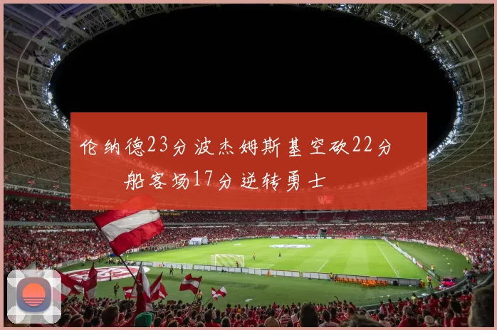 伦纳德23分波杰姆斯基空砍22分 快船客场17分逆转勇士