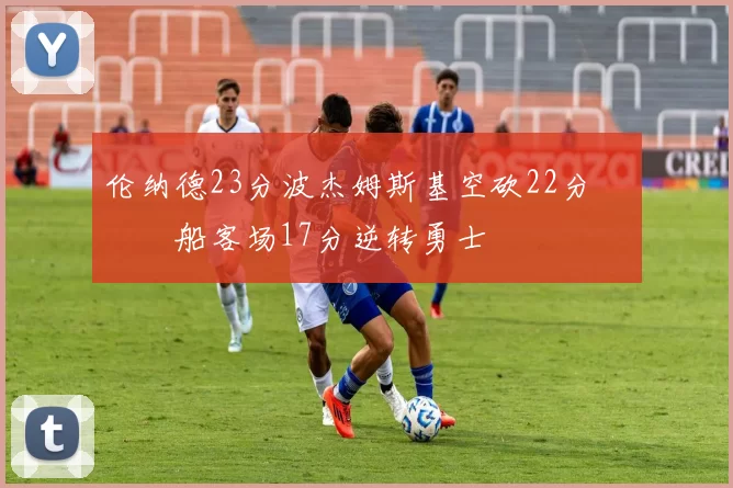 伦纳德23分波杰姆斯基空砍22分 快船客场17分逆转勇士