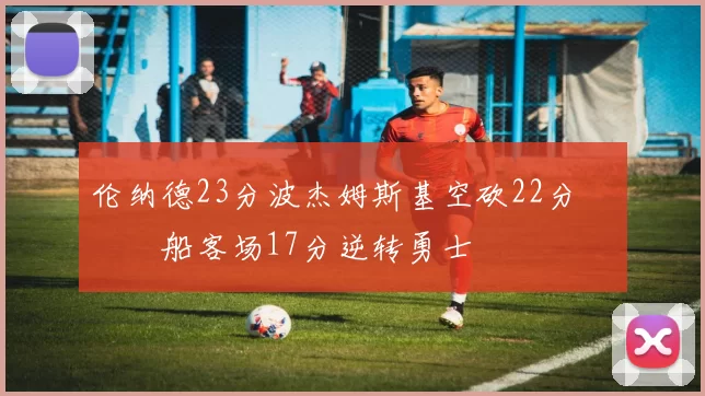 伦纳德23分波杰姆斯基空砍22分 快船客场17分逆转勇士