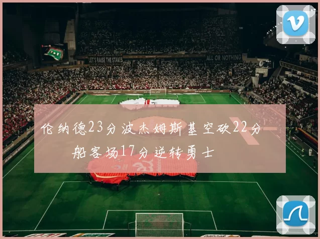 伦纳德23分波杰姆斯基空砍22分 快船客场17分逆转勇士