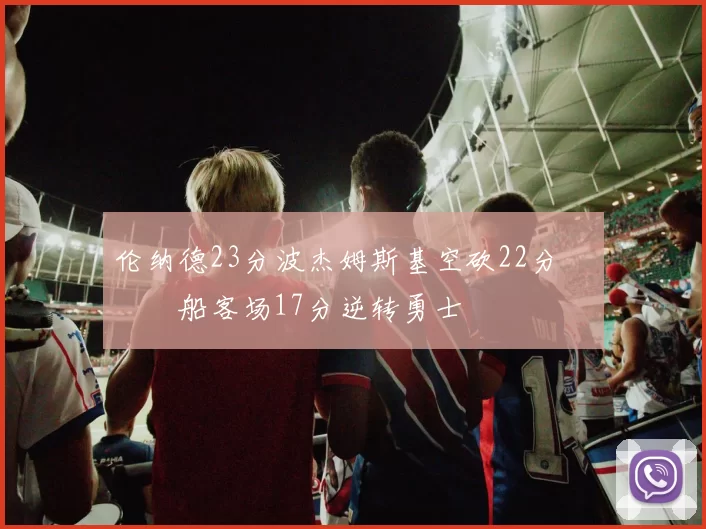 伦纳德23分波杰姆斯基空砍22分 快船客场17分逆转勇士