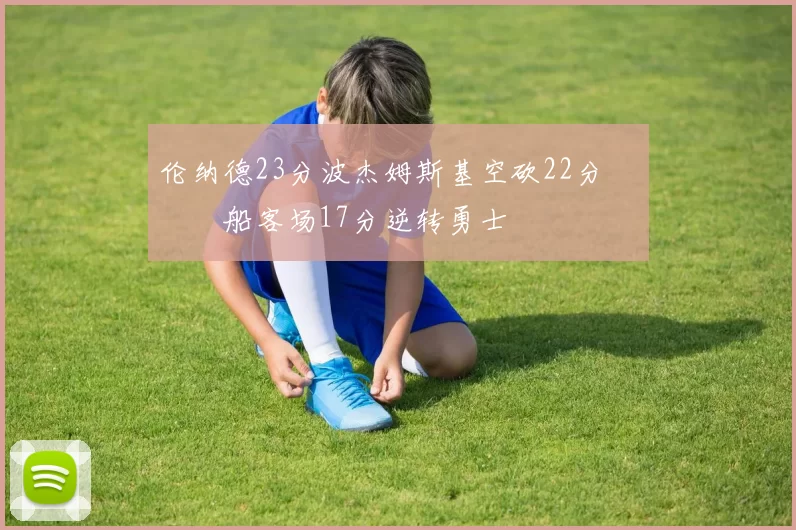 伦纳德23分波杰姆斯基空砍22分 快船客场17分逆转勇士