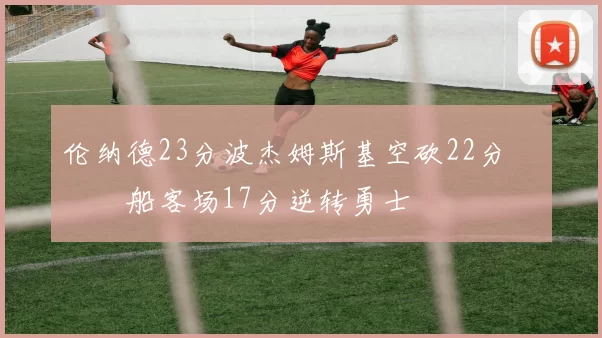 伦纳德23分波杰姆斯基空砍22分 快船客场17分逆转勇士