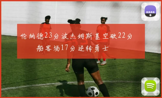 伦纳德23分波杰姆斯基空砍22分 快船客场17分逆转勇士