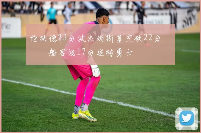 伦纳德23分波杰姆斯基空砍22分 快船客场17分逆转勇士