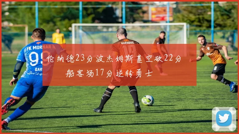 伦纳德23分波杰姆斯基空砍22分 快船客场17分逆转勇士