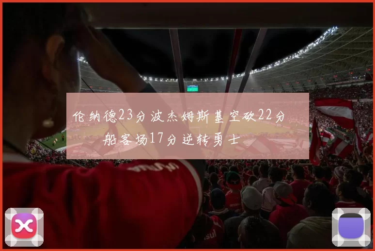 伦纳德23分波杰姆斯基空砍22分 快船客场17分逆转勇士