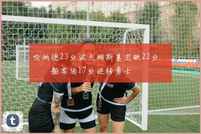 伦纳德23分波杰姆斯基空砍22分 快船客场17分逆转勇士