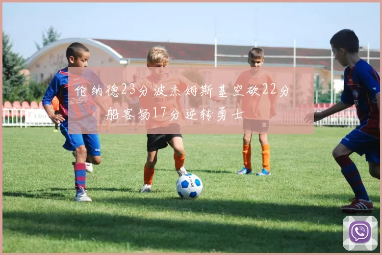 伦纳德23分波杰姆斯基空砍22分 快船客场17分逆转勇士