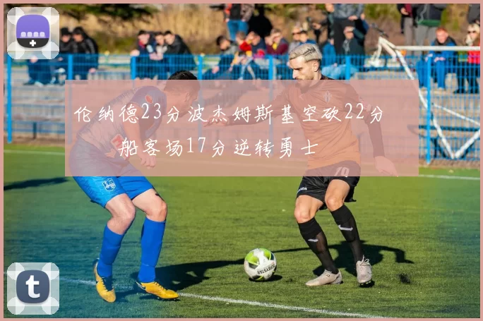 伦纳德23分波杰姆斯基空砍22分 快船客场17分逆转勇士