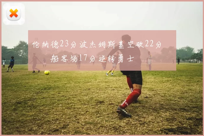 伦纳德23分波杰姆斯基空砍22分 快船客场17分逆转勇士