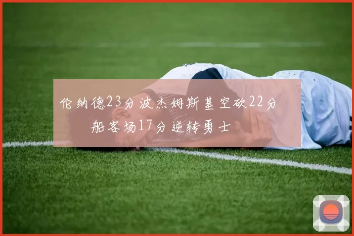 伦纳德23分波杰姆斯基空砍22分 快船客场17分逆转勇士
