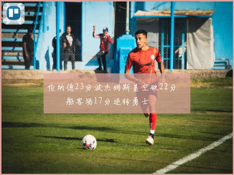 伦纳德23分波杰姆斯基空砍22分 快船客场17分逆转勇士