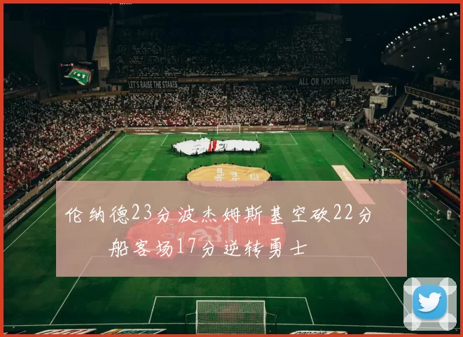 伦纳德23分波杰姆斯基空砍22分 快船客场17分逆转勇士