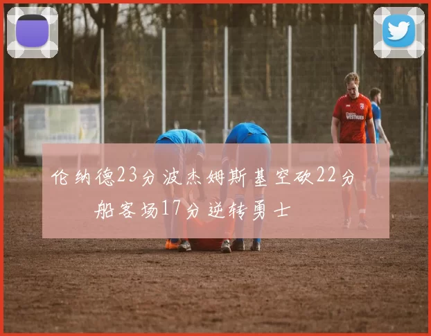 伦纳德23分波杰姆斯基空砍22分 快船客场17分逆转勇士