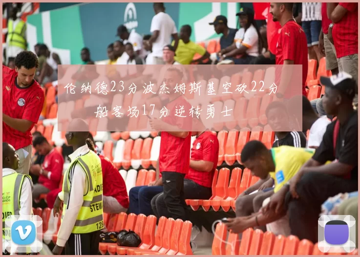 伦纳德23分波杰姆斯基空砍22分 快船客场17分逆转勇士