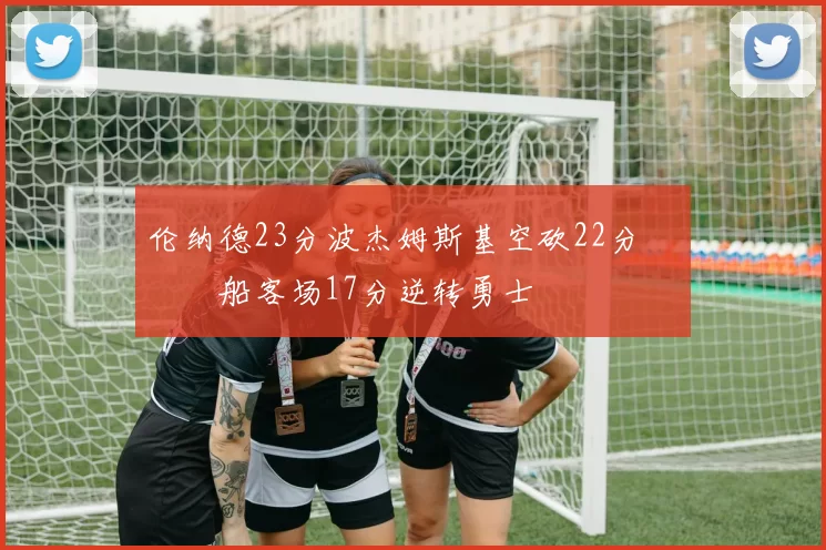 伦纳德23分波杰姆斯基空砍22分 快船客场17分逆转勇士