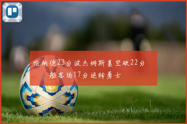 伦纳德23分波杰姆斯基空砍22分 快船客场17分逆转勇士