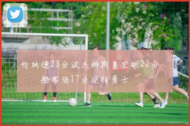 伦纳德23分波杰姆斯基空砍22分 快船客场17分逆转勇士