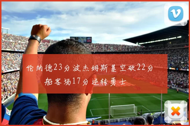 伦纳德23分波杰姆斯基空砍22分 快船客场17分逆转勇士