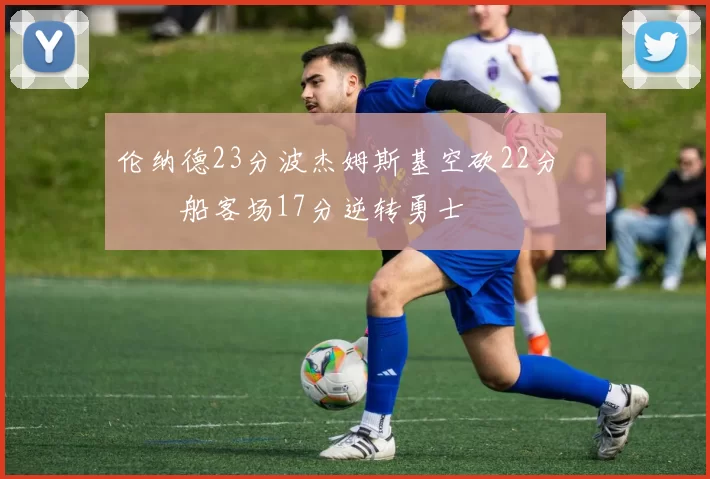 伦纳德23分波杰姆斯基空砍22分 快船客场17分逆转勇士