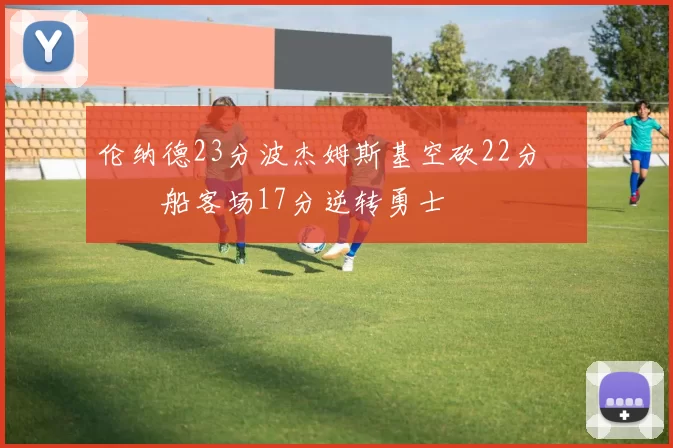 伦纳德23分波杰姆斯基空砍22分 快船客场17分逆转勇士