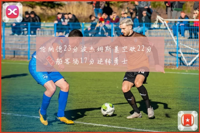 伦纳德23分波杰姆斯基空砍22分 快船客场17分逆转勇士