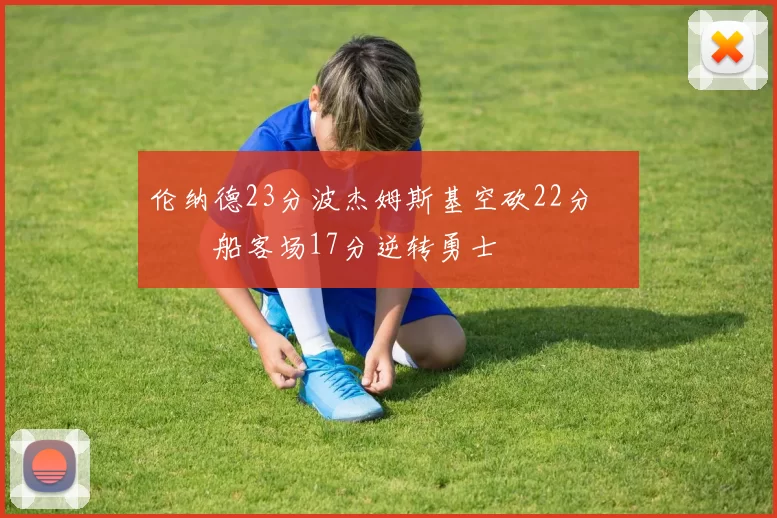 伦纳德23分波杰姆斯基空砍22分 快船客场17分逆转勇士