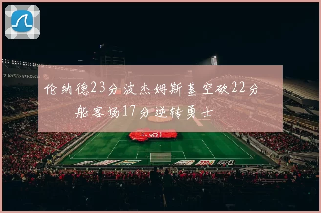 伦纳德23分波杰姆斯基空砍22分 快船客场17分逆转勇士