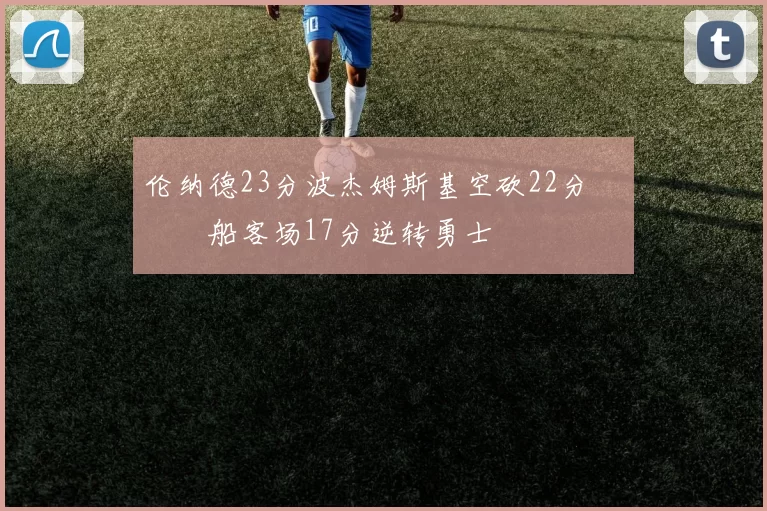 伦纳德23分波杰姆斯基空砍22分 快船客场17分逆转勇士