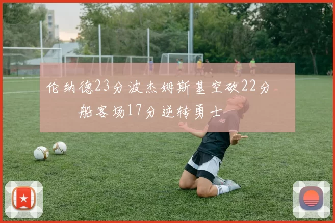 伦纳德23分波杰姆斯基空砍22分 快船客场17分逆转勇士