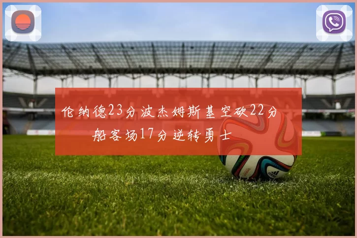 伦纳德23分波杰姆斯基空砍22分 快船客场17分逆转勇士