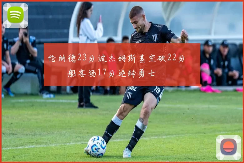 伦纳德23分波杰姆斯基空砍22分 快船客场17分逆转勇士