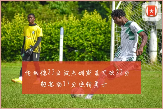 伦纳德23分波杰姆斯基空砍22分 快船客场17分逆转勇士