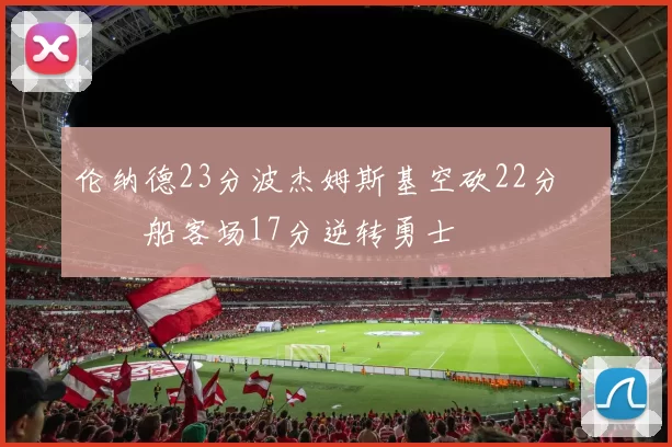 伦纳德23分波杰姆斯基空砍22分 快船客场17分逆转勇士