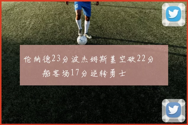 伦纳德23分波杰姆斯基空砍22分 快船客场17分逆转勇士