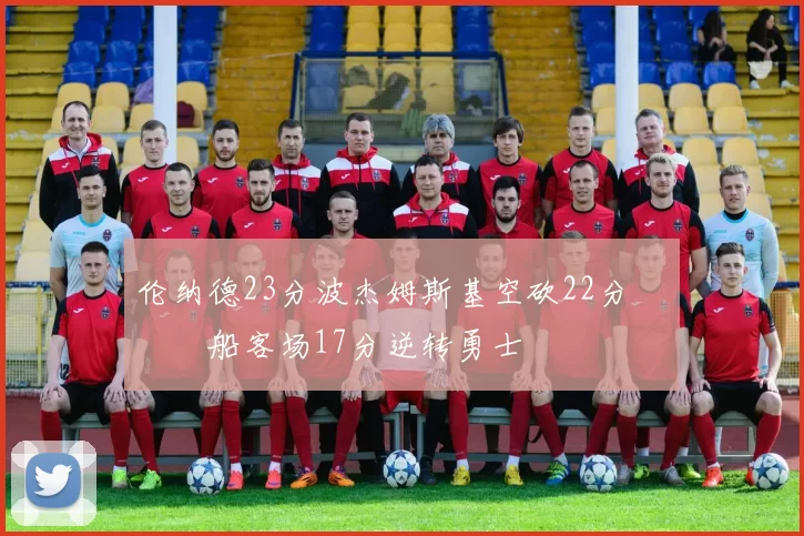 伦纳德23分波杰姆斯基空砍22分 快船客场17分逆转勇士