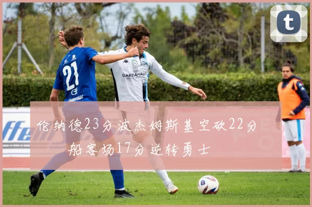 伦纳德23分波杰姆斯基空砍22分 快船客场17分逆转勇士