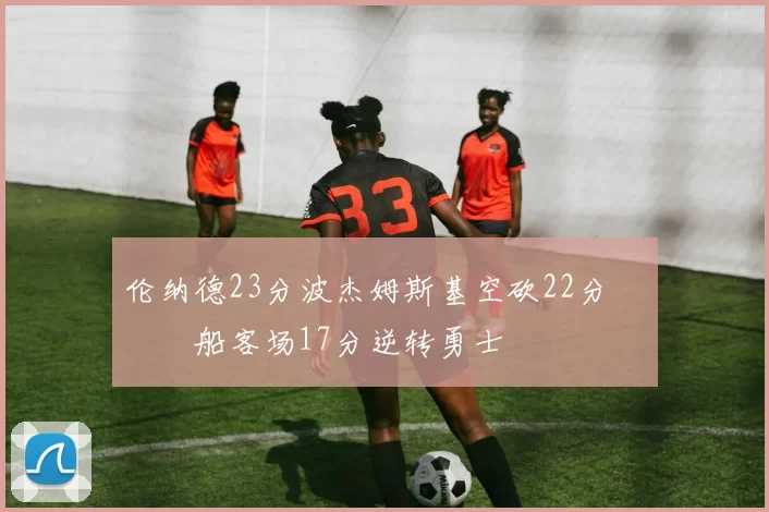 伦纳德23分波杰姆斯基空砍22分 快船客场17分逆转勇士