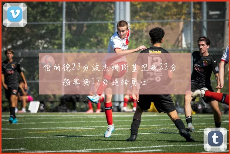 伦纳德23分波杰姆斯基空砍22分 快船客场17分逆转勇士